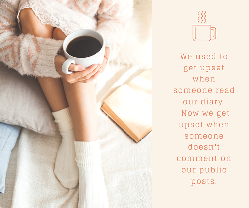 We used to get upset when someone read our diary. Now we get upset when someone doesn't like our public posts
